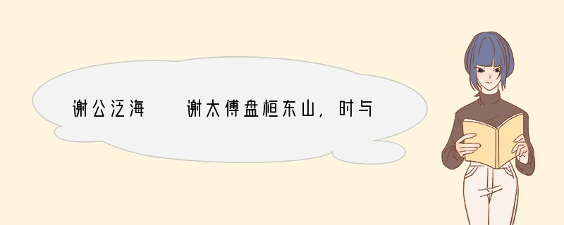 谢公泛海　　谢太傅盘桓东山，时与孙兴公诸人泛海戏①。风起浪涌，孙，王诸人色并遽，